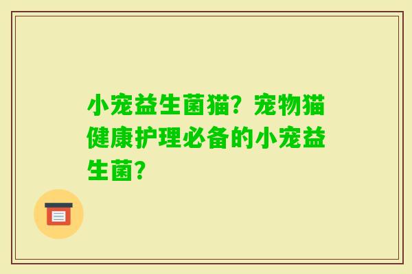 小宠益生菌猫？宠物猫健康护理必备的小宠益生菌？