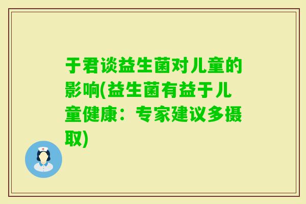 于君谈益生菌对儿童的影响(益生菌有益于儿童健康：专家建议多摄取)