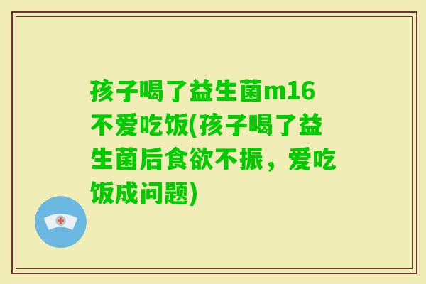 孩子喝了益生菌m16不爱吃饭(孩子喝了益生菌后不振，爱吃饭成问题)