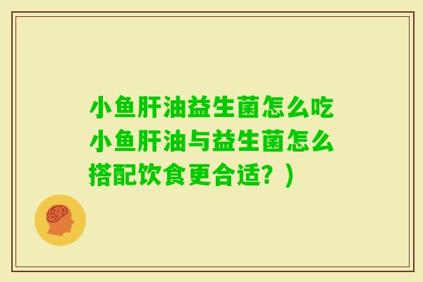 小鱼油益生菌怎么吃小鱼油与益生菌怎么搭配饮食更合适？)