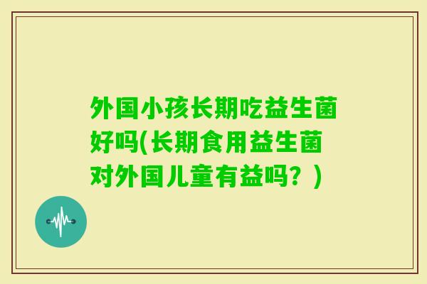 外国小孩长期吃益生菌好吗(长期食用益生菌对外国儿童有益吗？)