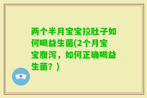 两个半月宝宝拉肚子如何喝益生菌(2个月宝宝，如何正确喝益生菌？)