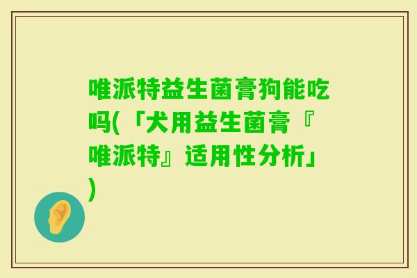 唯派特益生菌膏狗能吃吗(「犬用益生菌膏『唯派特』适用性分析」)
