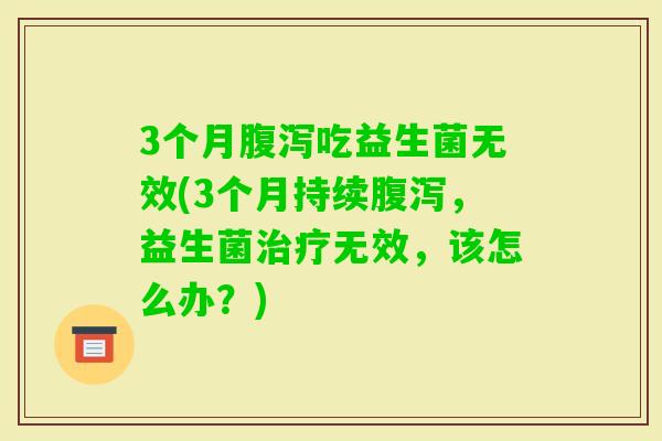 3个月吃益生菌无效(3个月持续，益生菌无效，该怎么办？)