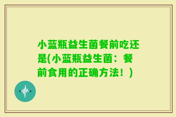 小蓝瓶益生菌餐前吃还是(小蓝瓶益生菌：餐前食用的正确方法！)