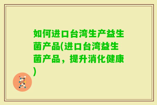 如何进口台湾生产益生菌产品(进口台湾益生菌产品，提升消化健康)