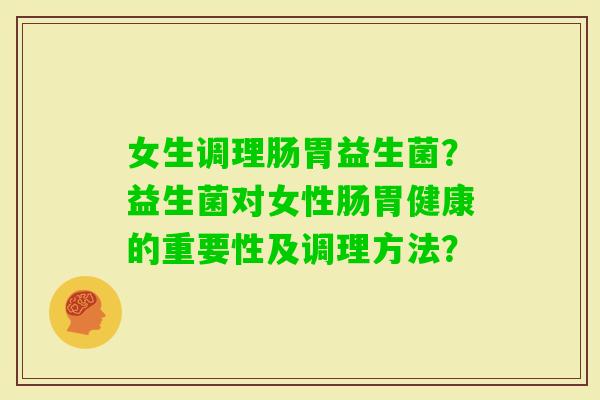 女生调理肠胃益生菌？益生菌对女性肠胃健康的重要性及调理方法？