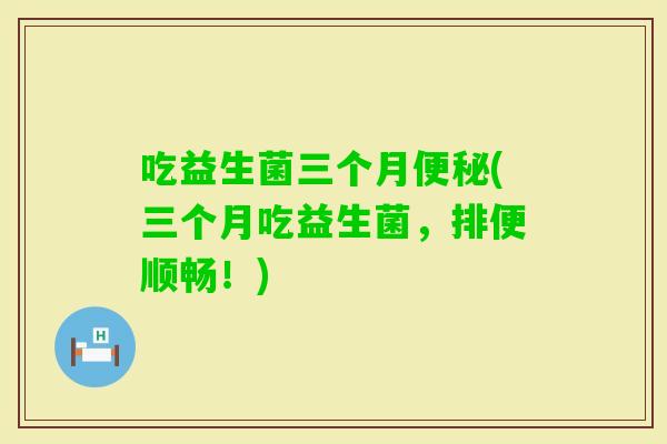 吃益生菌三个月(三个月吃益生菌，排便顺畅！)