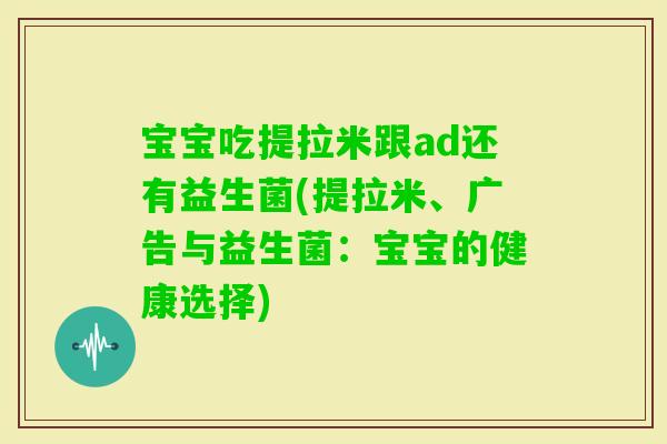 宝宝吃提拉米跟ad还有益生菌(提拉米、广告与益生菌：宝宝的健康选择)