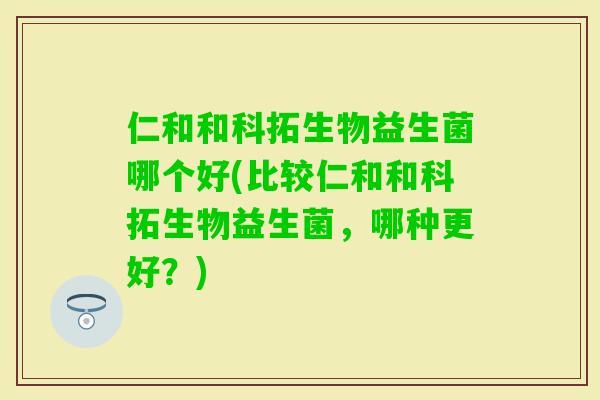 仁和和科拓生物益生菌哪个好(比较仁和和科拓生物益生菌，哪种更好？)