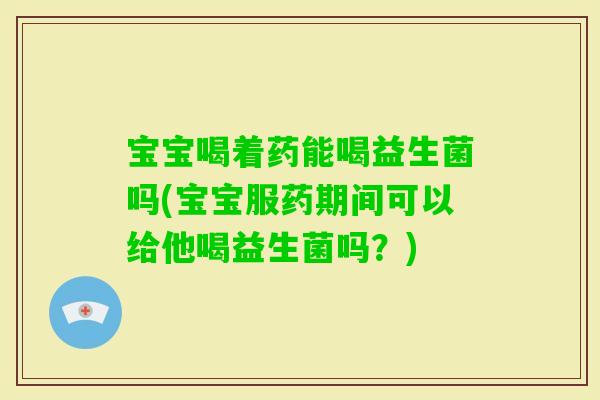 宝宝喝着药能喝益生菌吗(宝宝服药期间可以给他喝益生菌吗？)