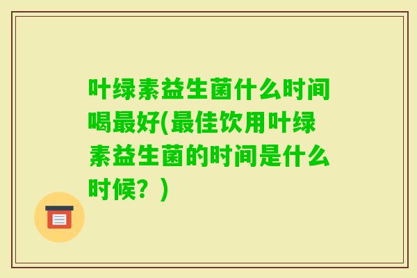 叶绿素益生菌什么时间喝好(佳饮用叶绿素益生菌的时间是什么时候？)
