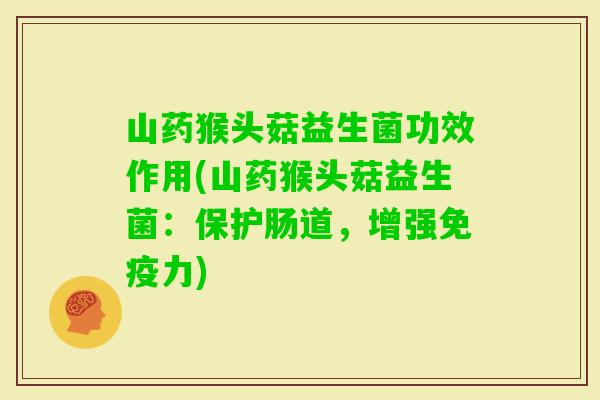 山药猴头菇益生菌功效作用(山药猴头菇益生菌：保护肠道，增强力)
