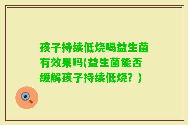 孩子持续低烧喝益生菌有效果吗(益生菌能否缓解孩子持续低烧？)