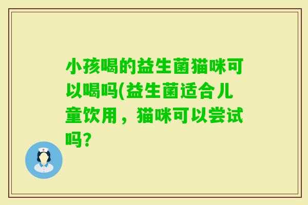 小孩喝的益生菌猫咪可以喝吗(益生菌适合儿童饮用，猫咪可以尝试吗？
