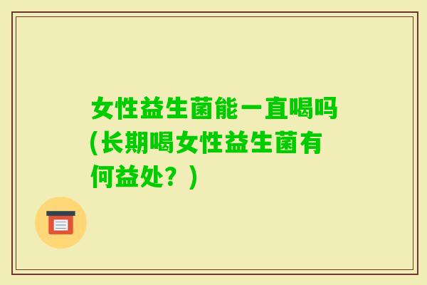 女性益生菌能一直喝吗(长期喝女性益生菌有何益处？)