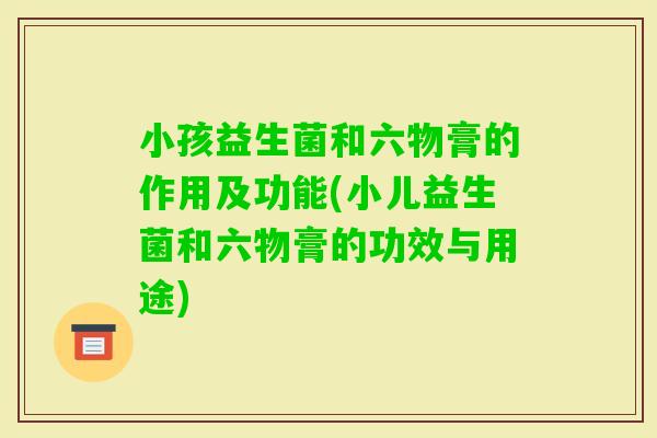 小孩益生菌和六物膏的作用及功能(小儿益生菌和六物膏的功效与用途)
