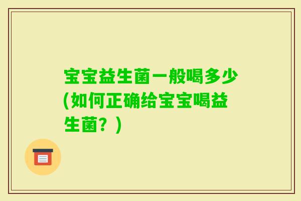 宝宝益生菌一般喝多少(如何正确给宝宝喝益生菌？)