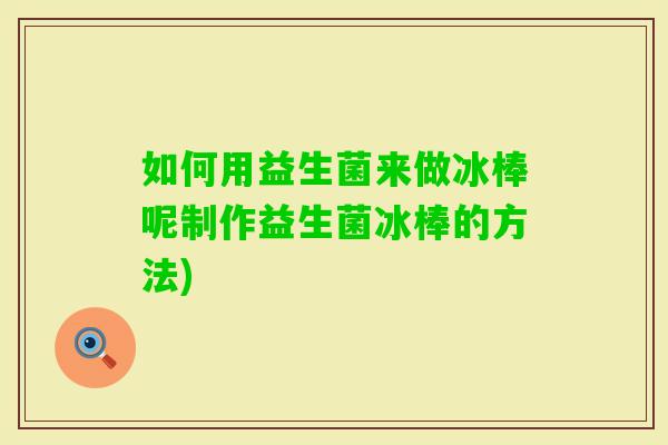 如何用益生菌来做冰棒呢制作益生菌冰棒的方法)