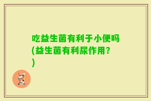 吃益生菌有利于小便吗(益生菌有利尿作用？)
