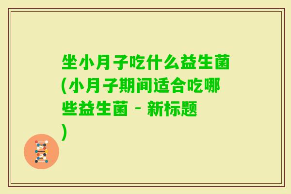 坐小月子吃什么益生菌(小月子期间适合吃哪些益生菌 - 新标题)