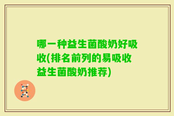 哪一种益生菌酸奶好吸收(排名前列的易吸收益生菌酸奶推荐)