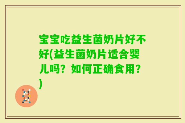 宝宝吃益生菌奶片好不好(益生菌奶片适合婴儿吗？如何正确食用？)