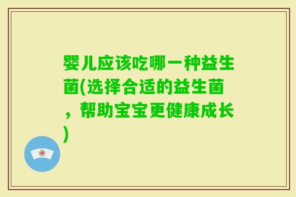 婴儿应该吃哪一种益生菌(选择合适的益生菌，帮助宝宝更健康成长)