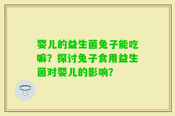 婴儿的益生菌兔子能吃嘛？探讨兔子食用益生菌对婴儿的影响？