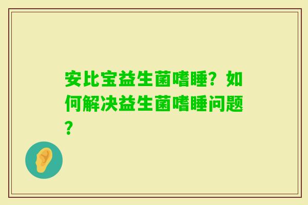 安比宝益生菌嗜睡？如何解决益生菌嗜睡问题？