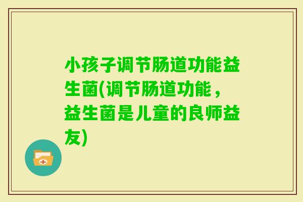 小孩子调节肠道功能益生菌(调节肠道功能，益生菌是儿童的良师益友)