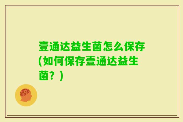 壹通达益生菌怎么保存(如何保存壹通达益生菌？)