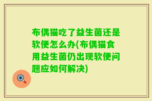 布偶猫吃了益生菌还是软便怎么办(布偶猫食用益生菌仍出现软便问题应如何解决)