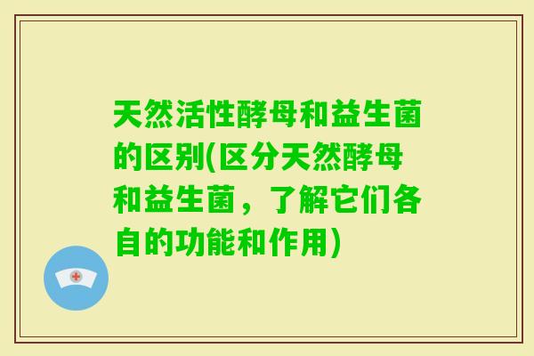 天然活性酵母和益生菌的区别(区分天然酵母和益生菌，了解它们各自的功能和作用)