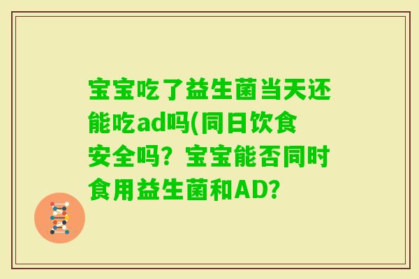 宝宝吃了益生菌当天还能吃ad吗(同日饮食安全吗？宝宝能否同时食用益生菌和AD？
