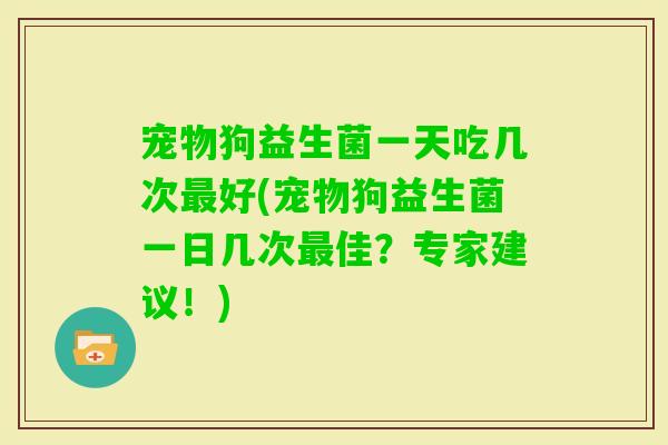 宠物狗益生菌一天吃几次好(宠物狗益生菌一日几次佳？专家建议！)