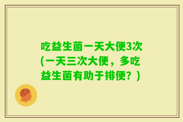 吃益生菌一天大便3次(一天三次大便，多吃益生菌有助于排便？)