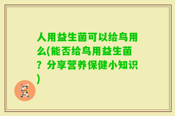 人用益生菌可以给鸟用么(能否给鸟用益生菌？分享营养保健小知识)