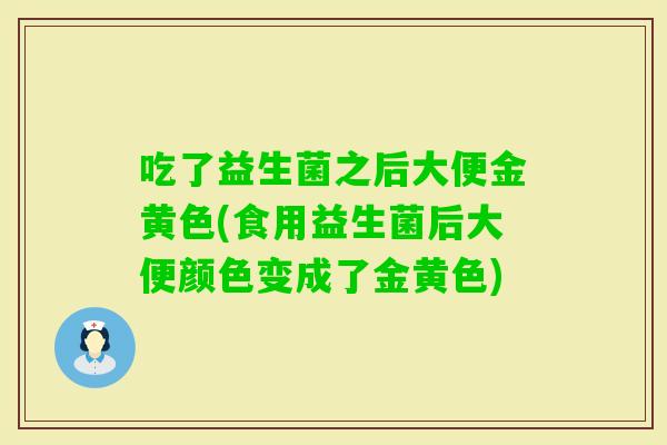 吃了益生菌之后大便金黄色(食用益生菌后大便颜色变成了金黄色)