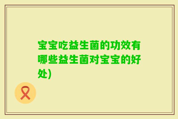 宝宝吃益生菌的功效有哪些益生菌对宝宝的好处)