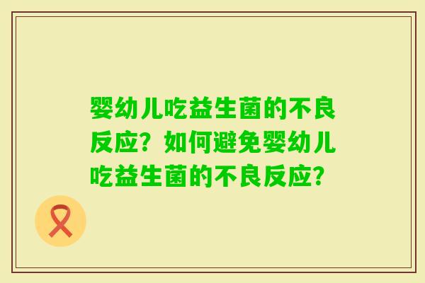 婴幼儿吃益生菌的不良反应？如何避免婴幼儿吃益生菌的不良反应？