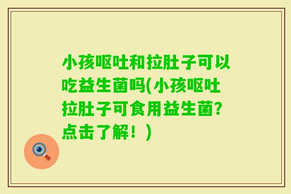小孩和拉肚子可以吃益生菌吗(小孩拉肚子可食用益生菌？点击了解！)