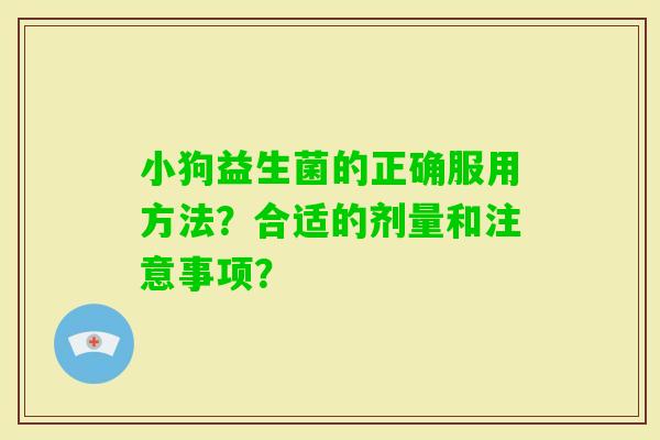 小狗益生菌的正确服用方法？合适的剂量和注意事项？