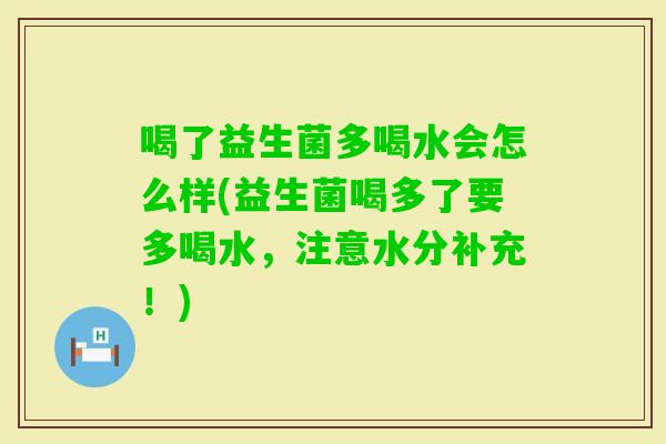 喝了益生菌多喝水会怎么样(益生菌喝多了要多喝水，注意水分补充！)