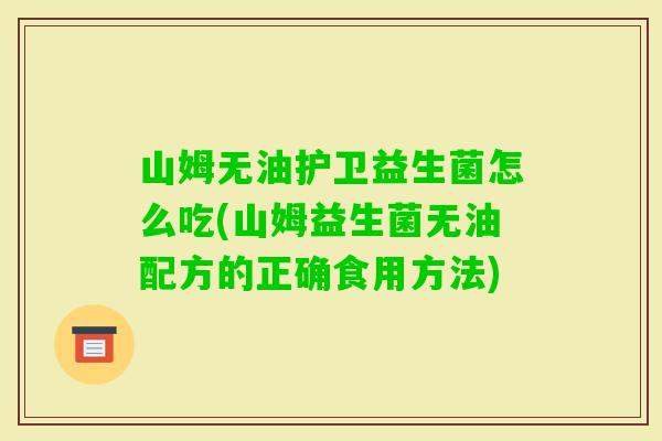 山姆无油护卫益生菌怎么吃(山姆益生菌无油配方的正确食用方法)