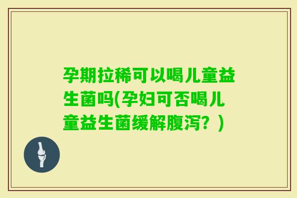 孕期拉稀可以喝儿童益生菌吗(孕妇可否喝儿童益生菌缓解？)