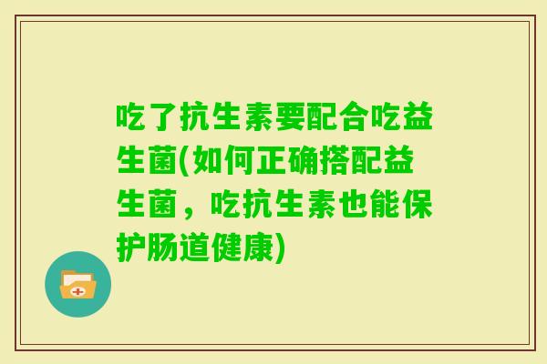 吃了抗生素要配合吃益生菌(如何正确搭配益生菌，吃抗生素也能保护肠道健康)