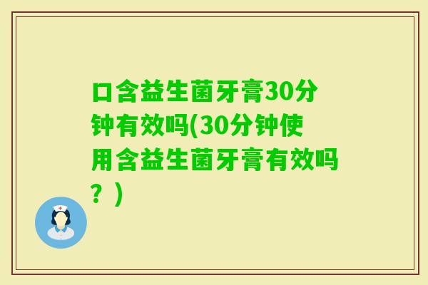 口含益生菌牙膏30分钟有效吗(30分钟使用含益生菌牙膏有效吗？)