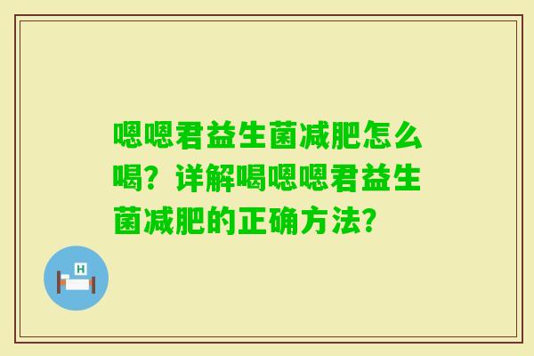 嗯嗯君益生菌怎么喝？详解喝嗯嗯君益生菌的正确方法？