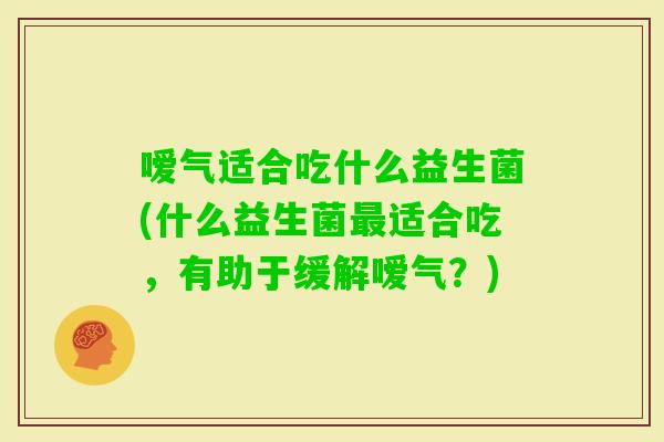 嗳气适合吃什么益生菌(什么益生菌适合吃，有助于缓解嗳气？)